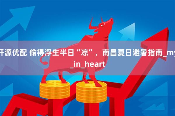 开源优配 偷得浮生半日“凉”，南昌夏日避暑指南_my_in_heart
