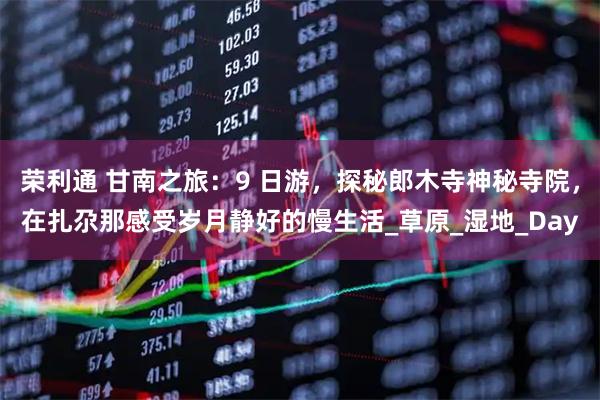 荣利通 甘南之旅：9 日游，探秘郎木寺神秘寺院，在扎尕那感受岁月静好的慢生活_草原_湿地_Day
