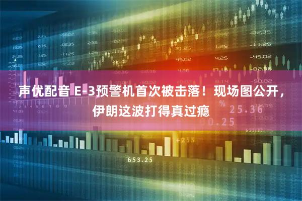 声优配音 E-3预警机首次被击落!现场图公开,伊朗这波打得真过瘾