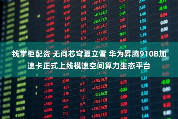钱掌柜配资 无问芯穹夏立雪 华为昇腾910B加速卡正式上线模速空间算力生态平台