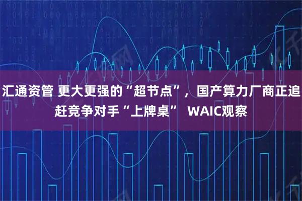 汇通资管 更大更强的“超节点”，国产算力厂商正追赶竞争对手“上牌桌”  WAIC观察