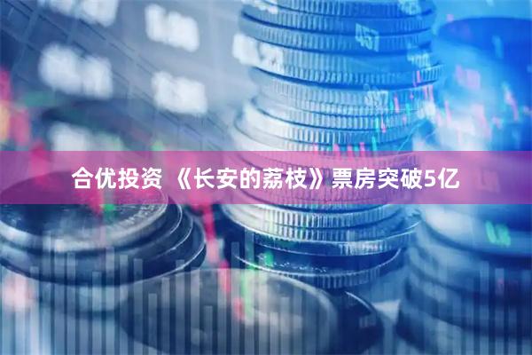 合优投资 《长安的荔枝》票房突破5亿