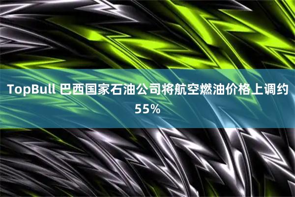 TopBull 巴西国家石油公司将航空燃油价格上调约55%