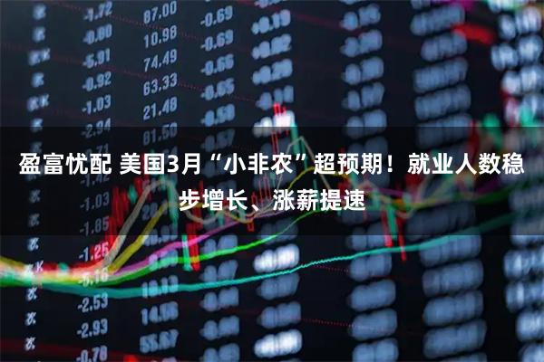 盈富忧配 美国3月“小非农”超预期！就业人数稳步增长、涨薪提速