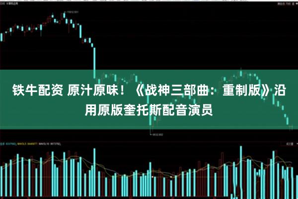 铁牛配资 原汁原味!《战神三部曲:重制版》沿用原版奎托斯配音演员