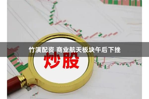 竹演配资 商业航天板块午后下挫