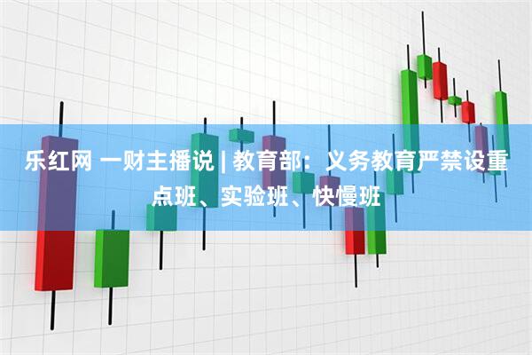 乐红网 一财主播说 | 教育部：义务教育严禁设重点班、实验班、快慢班