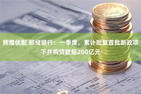 辉煌优配 邮储银行：一季度，累计批复首批新政项下并购贷款超200亿元