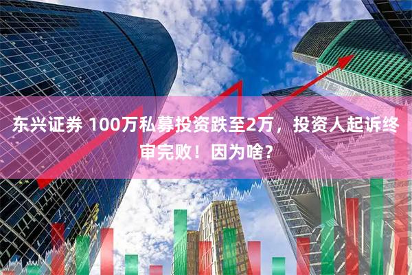 东兴证券 100万私募投资跌至2万，投资人起诉终审完败！因为啥？