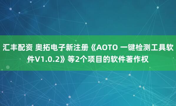 汇丰配资 奥拓电子新注册《AOTO 一键检测工具软件V1.0.2》等2个项目的软件著作权