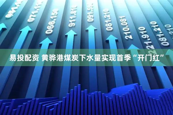 易投配资 黄骅港煤炭下水量实现首季“开门红”