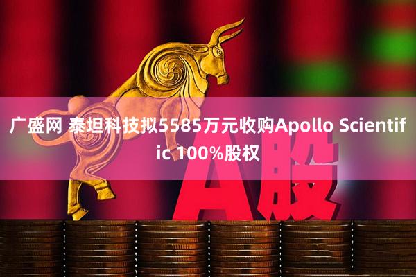 广盛网 泰坦科技拟5585万元收购Apollo Scientific 100%股权