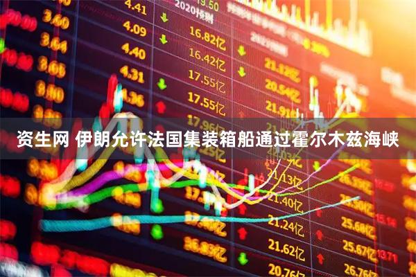资生网 伊朗允许法国集装箱船通过霍尔木兹海峡
