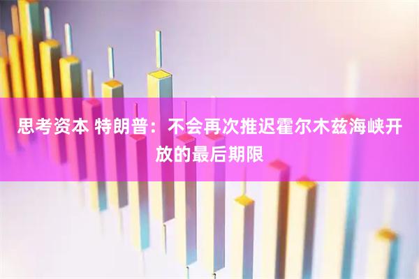 思考资本 特朗普：不会再次推迟霍尔木兹海峡开放的最后期限