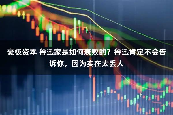 豪极资本 鲁迅家是如何衰败的？鲁迅肯定不会告诉你，因为实在太丢人
