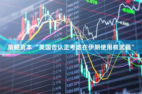 策略资本 “美国否认正考虑在伊朗使用核武器”