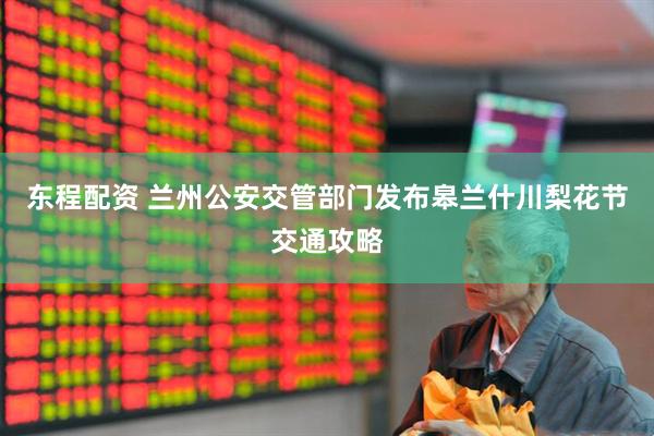 东程配资 兰州公安交管部门发布皋兰什川梨花节交通攻略