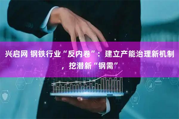 兴启网 钢铁行业“反内卷”：建立产能治理新机制，挖潜新“钢需”
