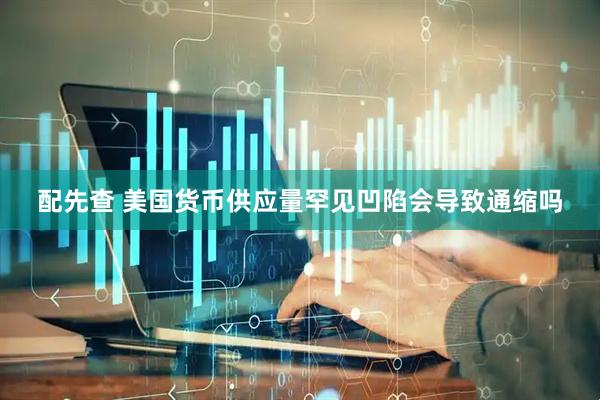 配先查 美国货币供应量罕见凹陷会导致通缩吗