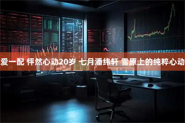 爱一配 怦然心动20岁 七月潘纬轩 雪原上的纯粹心动