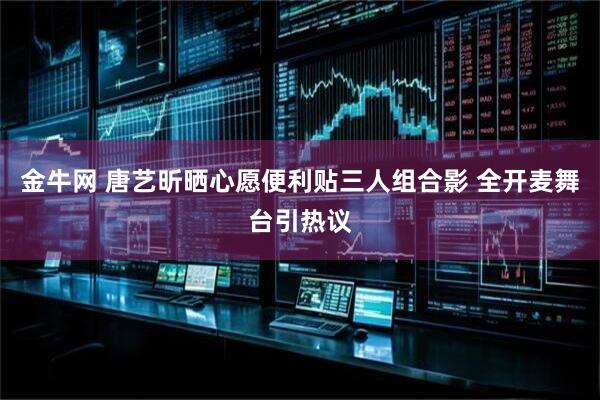 金牛网 唐艺昕晒心愿便利贴三人组合影 全开麦舞台引热议