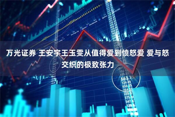 万光证券 王安宇王玉雯从值得爱到愤怒爱 爱与怒交织的极致张力