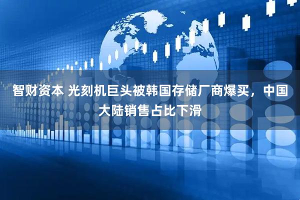智财资本 光刻机巨头被韩国存储厂商爆买，中国大陆销售占比下滑