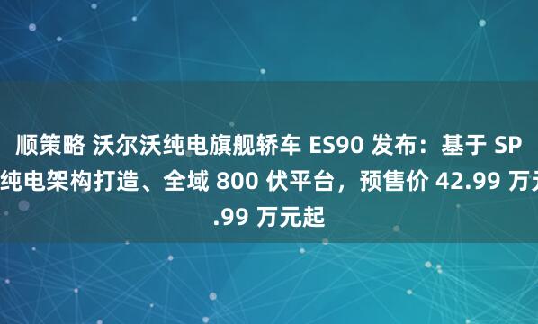 顺策略 沃尔沃纯电旗舰轿车 ES90 发布：基于 SPA2 纯电架构打造、全域 800 伏平台，预售价 42.99 万元起